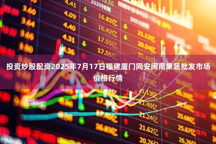 投资炒股配资2025年7月17日福建厦门同安闽南果蔬批发市场价格行情