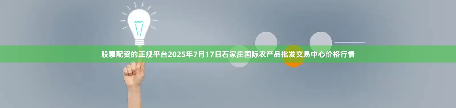 股票配资的正规平台2025年7月17日石家庄国际农产品批发交易中心价格行情