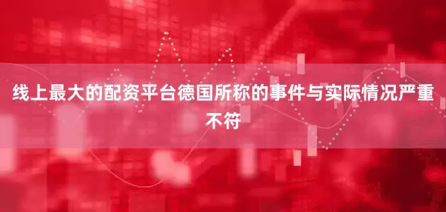 线上最大的配资平台德国所称的事件与实际情况严重不符