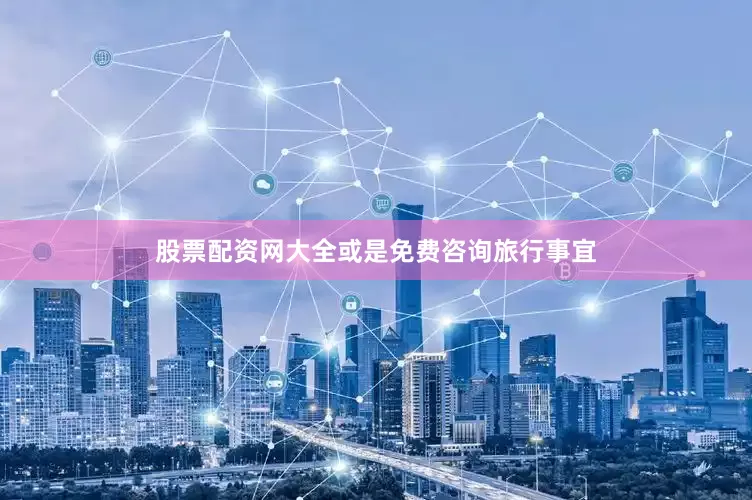 股票配资网大全或是免费咨询旅行事宜