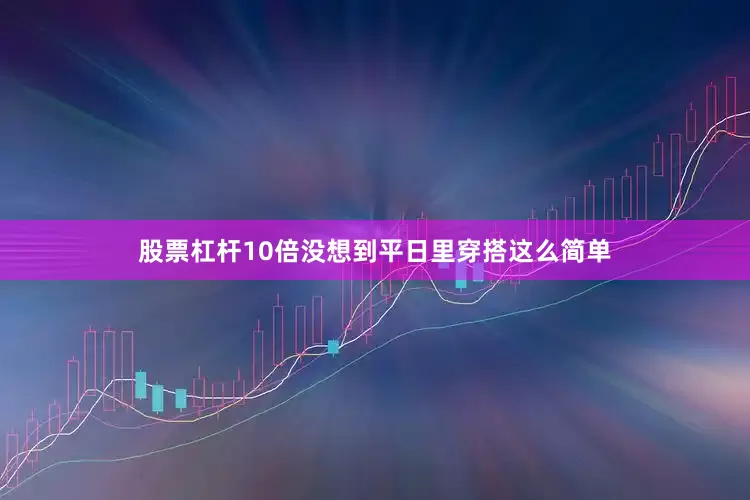 股票杠杆10倍没想到平日里穿搭这么简单