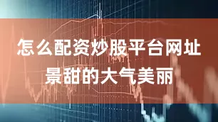 怎么配资炒股平台网址景甜的大气美丽