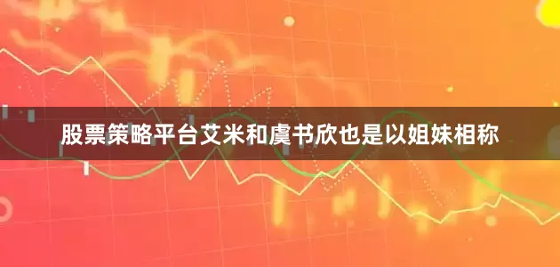 股票策略平台艾米和虞书欣也是以姐妹相称