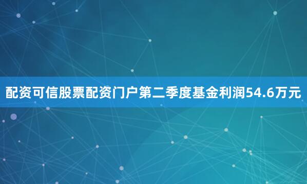 配资可信股票配资门户第二季度基金利润54.6万元