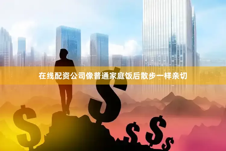 在线配资公司像普通家庭饭后散步一样亲切