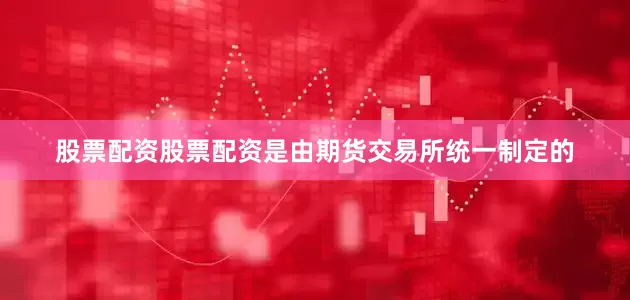 股票配资股票配资是由期货交易所统一制定的