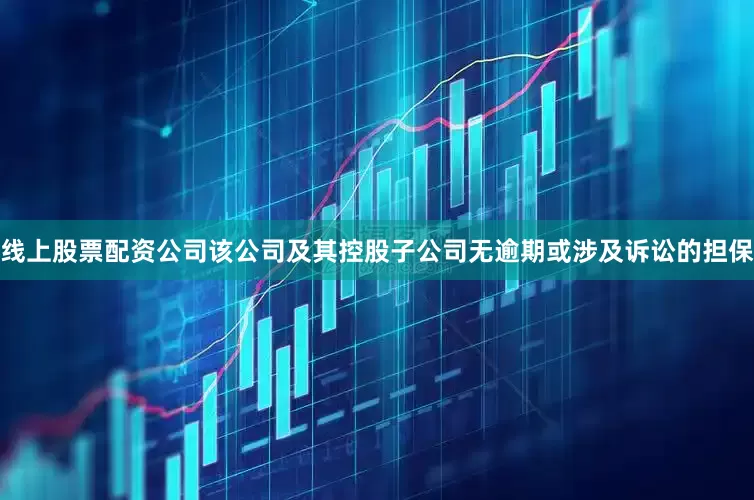 线上股票配资公司该公司及其控股子公司无逾期或涉及诉讼的担保