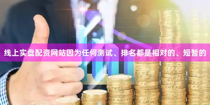 线上实盘配资网站因为任何测试、排名都是相对的、短暂的