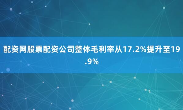 配资网股票配资公司整体毛利率从17.2%提升至19.9%
