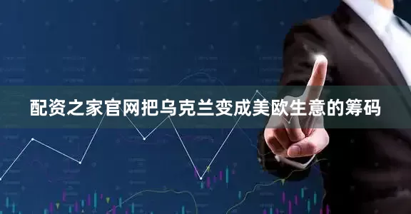 配资之家官网把乌克兰变成美欧生意的筹码