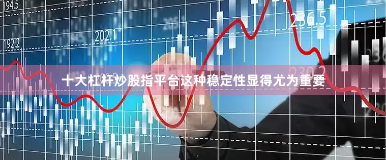 十大杠杆炒股指平台这种稳定性显得尤为重要