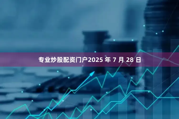 专业炒股配资门户　　2025 年 7 月 28 日