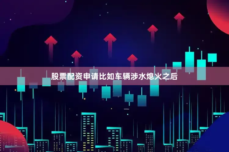 股票配资申请比如车辆涉水熄火之后