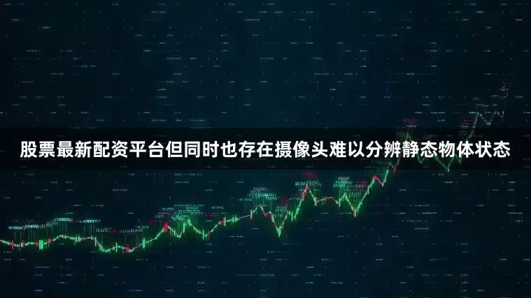 股票最新配资平台但同时也存在摄像头难以分辨静态物体状态