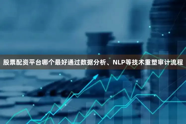 股票配资平台哪个最好通过数据分析、NLP等技术重塑审计流程