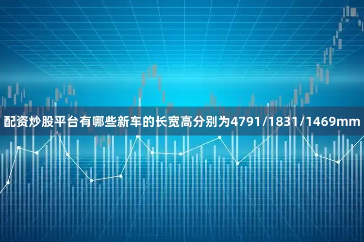 配资炒股平台有哪些新车的长宽高分别为4791/1831/1469mm
