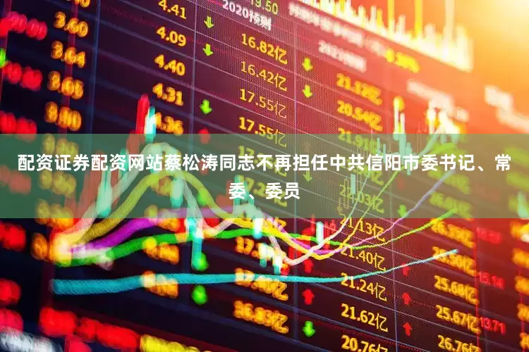 配资证券配资网站蔡松涛同志不再担任中共信阳市委书记、常委、委员