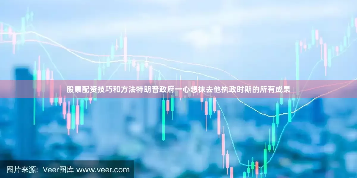 股票配资技巧和方法特朗普政府一心想抹去他执政时期的所有成果