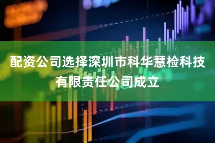 配资公司选择深圳市科华慧检科技有限责任公司成立
