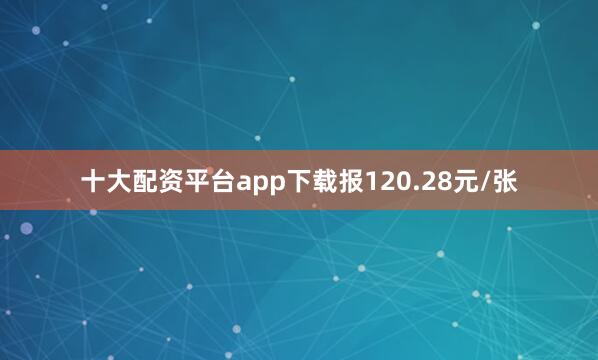 十大配资平台app下载报120.28元/张