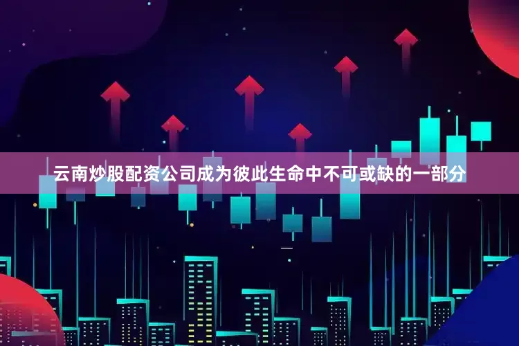 云南炒股配资公司成为彼此生命中不可或缺的一部分