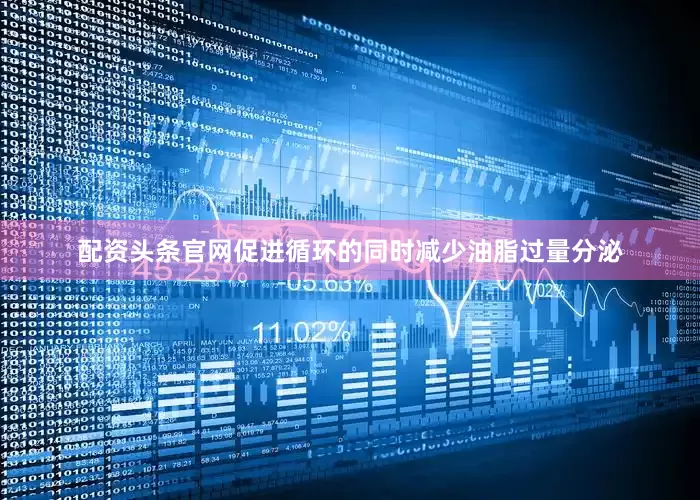 配资头条官网促进循环的同时减少油脂过量分泌