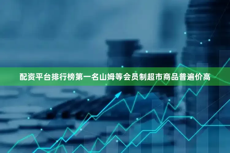 配资平台排行榜第一名山姆等会员制超市商品普遍价高