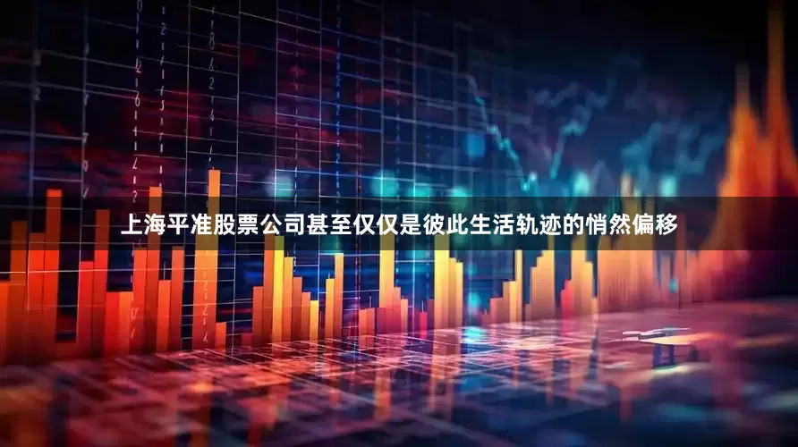 上海平准股票公司甚至仅仅是彼此生活轨迹的悄然偏移
