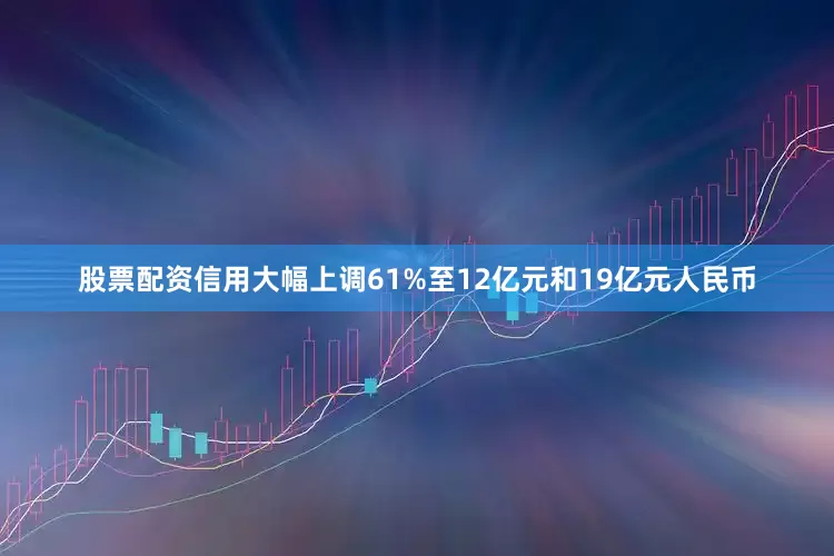 股票配资信用大幅上调61%至12亿元和19亿元人民币