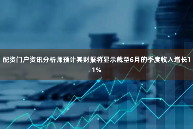 配资门户资讯分析师预计其财报将显示截至6月的季度收入增长11%