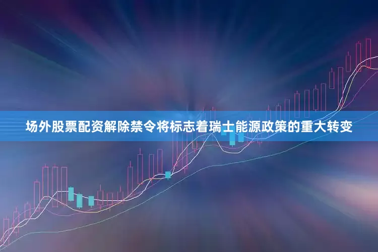 场外股票配资　　解除禁令将标志着瑞士能源政策的重大转变