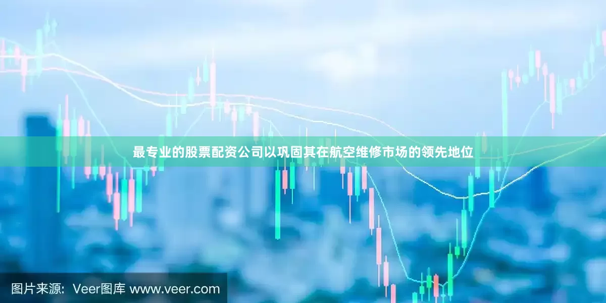 最专业的股票配资公司以巩固其在航空维修市场的领先地位