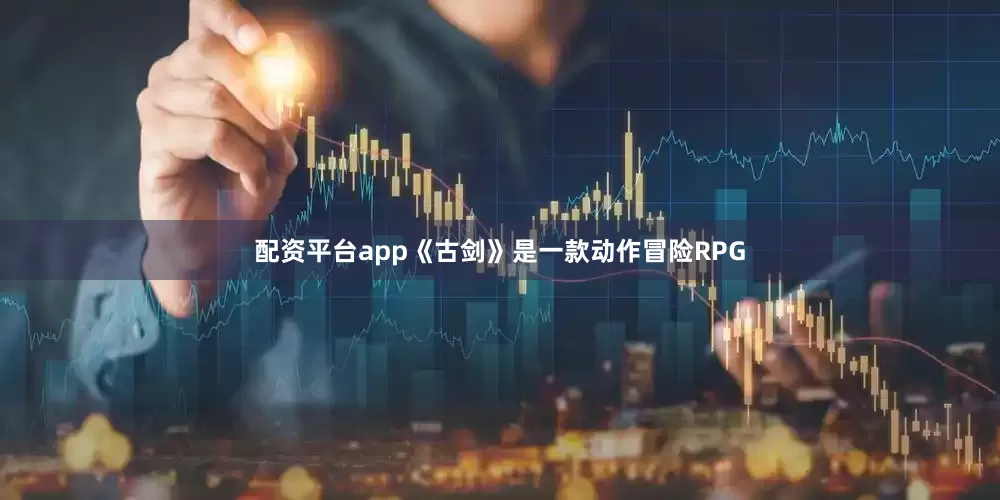 配资平台app《古剑》是一款动作冒险RPG