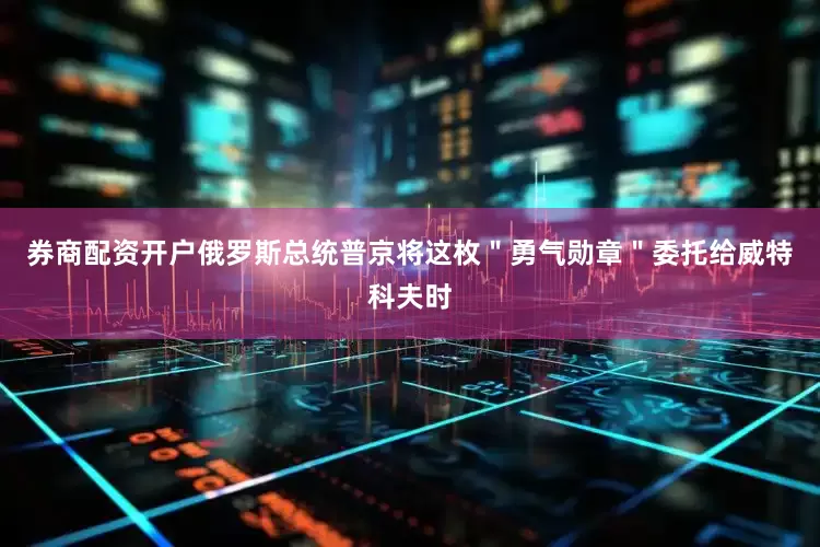 券商配资开户俄罗斯总统普京将这枚＂勇气勋章＂委托给威特科夫时