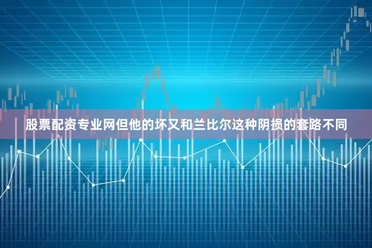 股票配资专业网但他的坏又和兰比尔这种阴损的套路不同