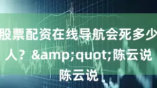 股票配资在线导航会死多少人？&quot;陈云说