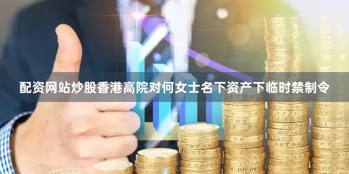 配资网站炒股香港高院对何女士名下资产下临时禁制令