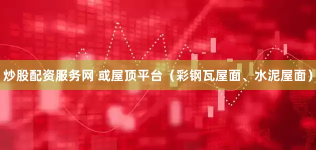 炒股配资服务网 或屋顶平台（彩钢瓦屋面、水泥屋面）