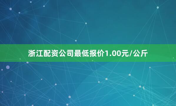 浙江配资公司最低报价1.00元/公斤