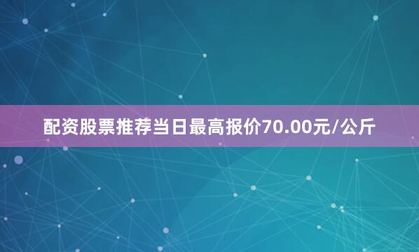 配资股票推荐当日最高报价70.00元/公斤