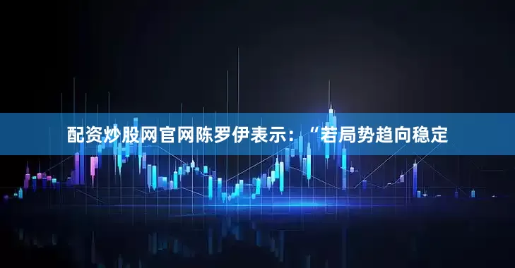 配资炒股网官网陈罗伊表示：“若局势趋向稳定