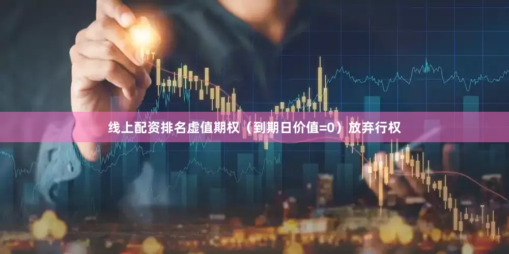 线上配资排名虚值期权（到期日价值=0）放弃行权
