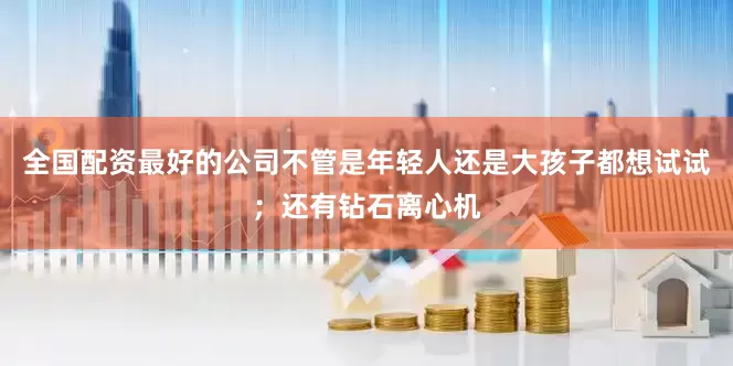 全国配资最好的公司不管是年轻人还是大孩子都想试试；还有钻石离心机