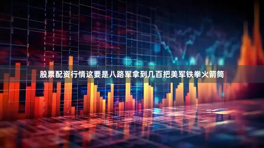 股票配资行情这要是八路军拿到几百把美军铁拳火箭筒