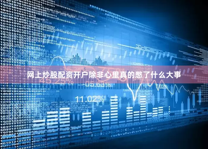网上炒股配资开户除非心里真的憋了什么大事