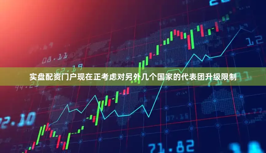 实盘配资门户现在正考虑对另外几个国家的代表团升级限制