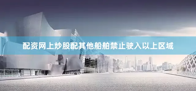 配资网上炒股配其他船舶禁止驶入以上区域