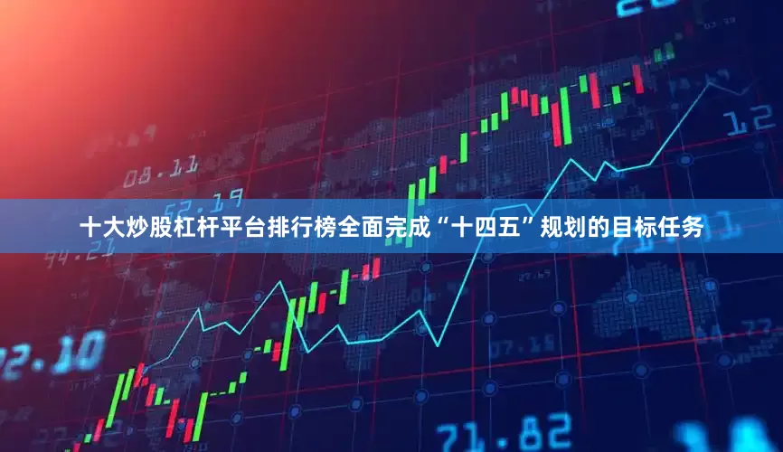 十大炒股杠杆平台排行榜全面完成“十四五”规划的目标任务