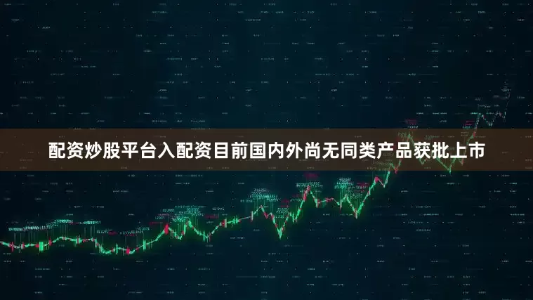 配资炒股平台入配资目前国内外尚无同类产品获批上市