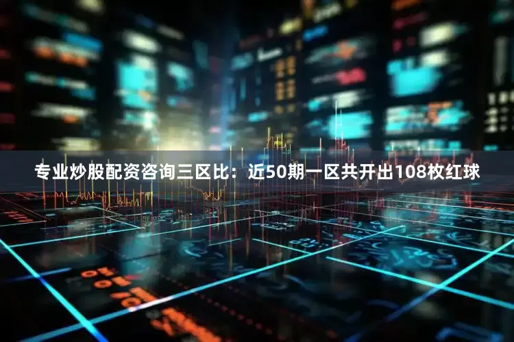 专业炒股配资咨询　　三区比：近50期一区共开出108枚红球